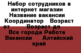 Набор сотрудников в интернет-магазин › Название вакансии ­ Координатор › Возраст от ­ 14 › Возраст до ­ 80 - Все города Работа » Вакансии   . Алтайский край